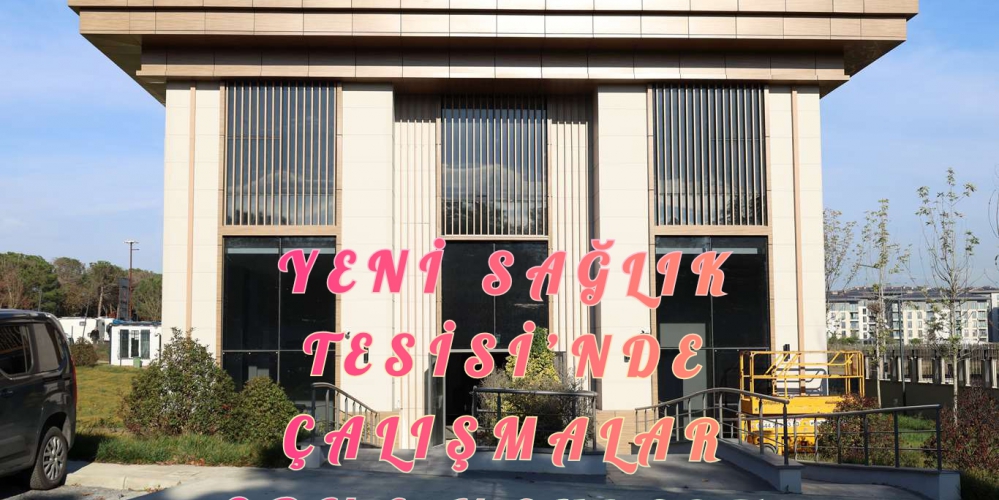 YENİ SAĞLIK TESİSİ’NDE ÇALIŞMALAR SONA YAKLAŞTI