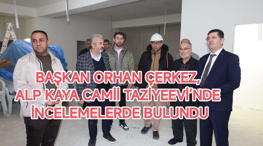 BAŞKAN ORHAN ÇERKEZ, ALP KAYA CAMİİ TAZİYEEVİ’NDE İNCELEMELERDE BULUNDU