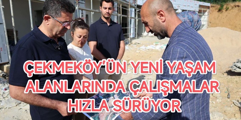ÇEKMEKÖY’ÜN YENİ YAŞAM ALANLARINDA ÇALIŞMALAR HIZLA SÜRÜYOR