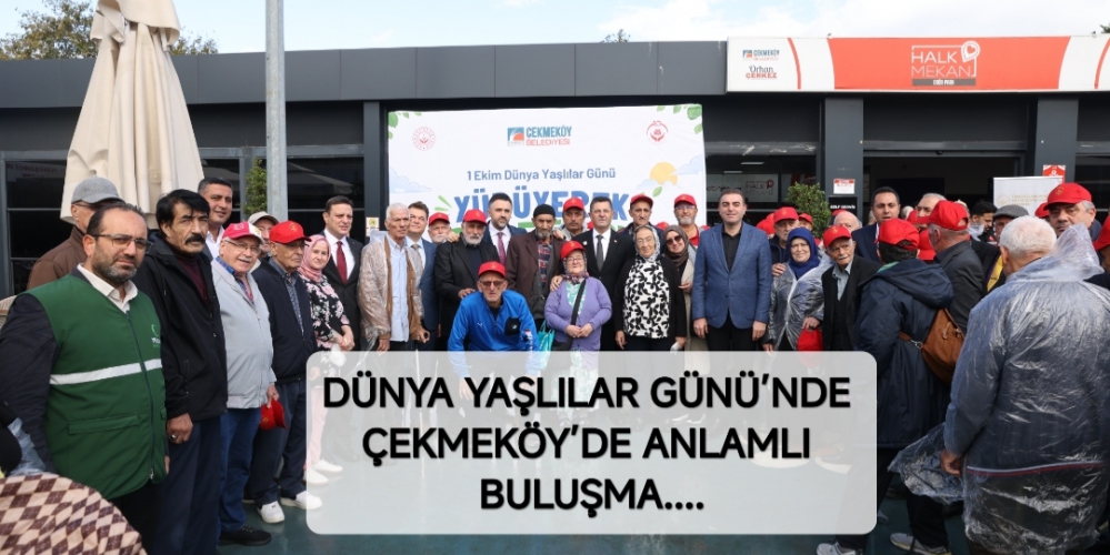 DÜNYA YAŞLILAR GÜNÜ’NDE ÇEKMEKÖY’DE ANLAMLI BULUŞMA....