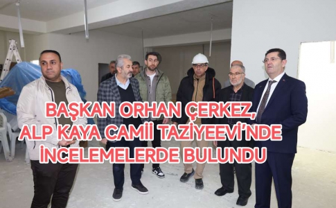 BAŞKAN ORHAN ÇERKEZ, ALP KAYA CAMİİ TAZİYEEVİ’NDE İNCELEMELERDE BULUNDU