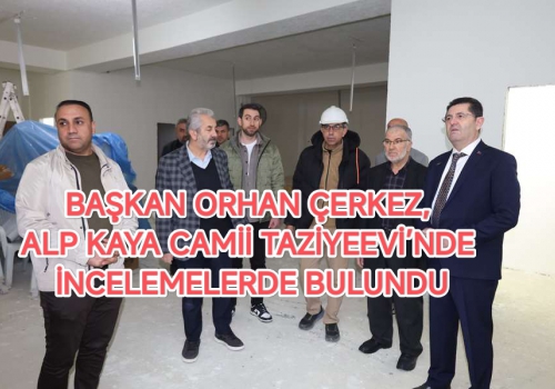BAŞKAN ORHAN ÇERKEZ, ALP KAYA CAMİİ TAZİYEEVİ’NDE İNCELEMELERDE BULUNDU